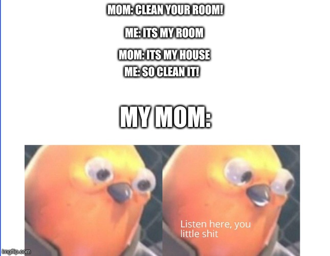 Listen here you little shit | MOM: CLEAN YOUR ROOM! ME: ITS MY ROOM; MOM: ITS MY HOUSE; ME: SO CLEAN IT! MY MOM: | image tagged in listen here you little shit | made w/ Imgflip meme maker