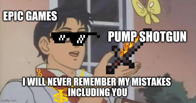 pump | EPIC GAMES; PUMP SHOTGUN; I WILL NEVER REMEMBER MY MISTAKES 
INCLUDING YOU | image tagged in is this a pigeon | made w/ Imgflip meme maker