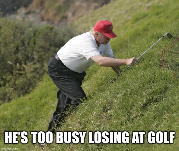 trump golfing | HE’S TOO BUSY LOSING AT GOLF | image tagged in trump golfing | made w/ Imgflip meme maker