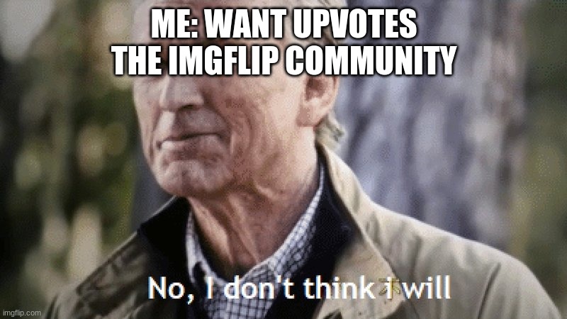 No, i dont think i will | ME: WANT UPVOTES

THE IMGFLIP COMMUNITY | image tagged in no i dont think i will | made w/ Imgflip meme maker