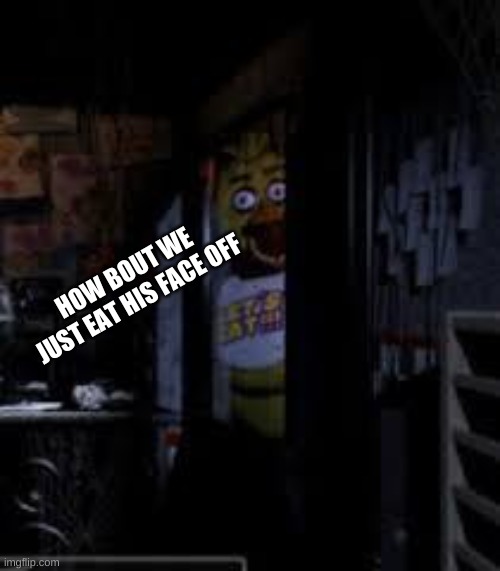 Chica Looking In Window FNAF | HOW BOUT WE JUST EAT HIS FACE OFF | image tagged in chica looking in window fnaf | made w/ Imgflip meme maker