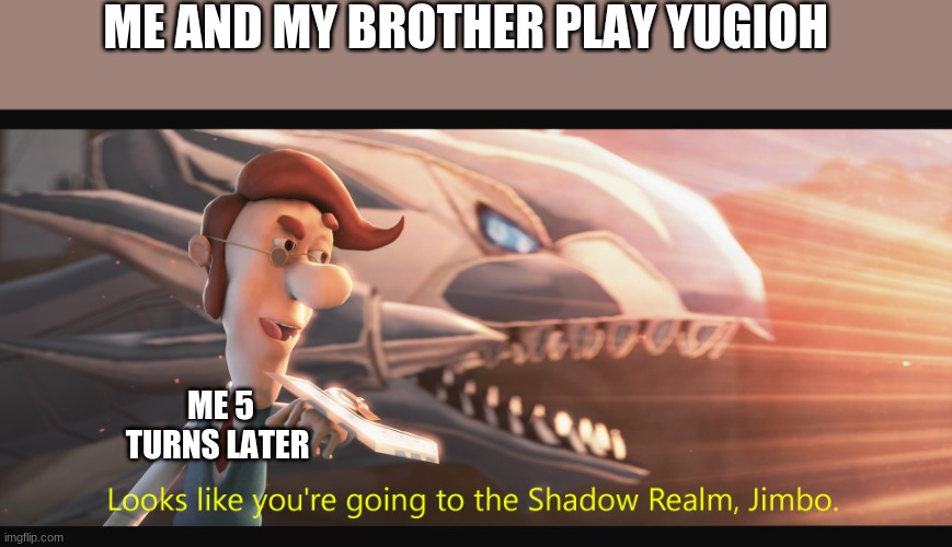 to the shadow realm jimbo | ME AND MY BROTHER PLAY YUGIOH; ME 5 TURNS LATER | image tagged in to the shadow realm jimbo | made w/ Imgflip meme maker