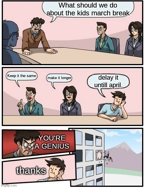 Boardroom Meeting Suggestion | What should we do about the kids march break; Keep it the same; make it longer; delay it untill april. YOU'RE A GENIUS; thanks | image tagged in memes,boardroom meeting suggestion | made w/ Imgflip meme maker