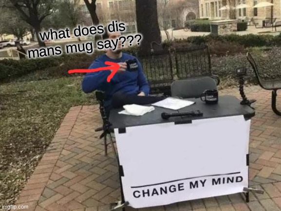 Change My Mind | what does dis mans mug say??? | image tagged in memes,change my mind | made w/ Imgflip meme maker