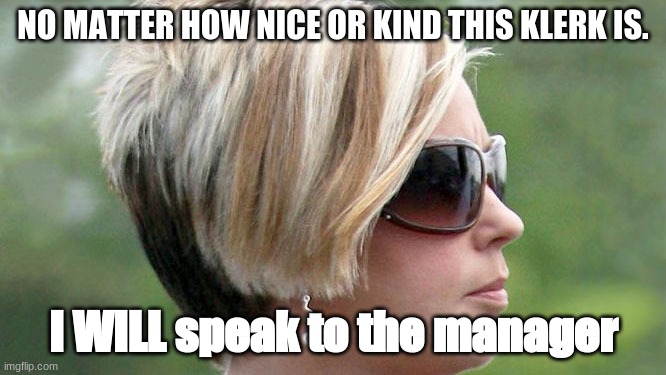 Karen | NO MATTER HOW NICE OR KIND THIS KLERK IS. I WILL speak to the manager | image tagged in karen | made w/ Imgflip meme maker
