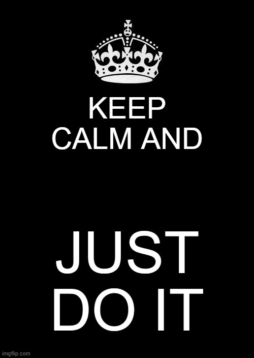 Keep Calm And Carry On Black Meme | KEEP CALM AND JUST DO IT | image tagged in memes,keep calm and carry on black | made w/ Imgflip meme maker