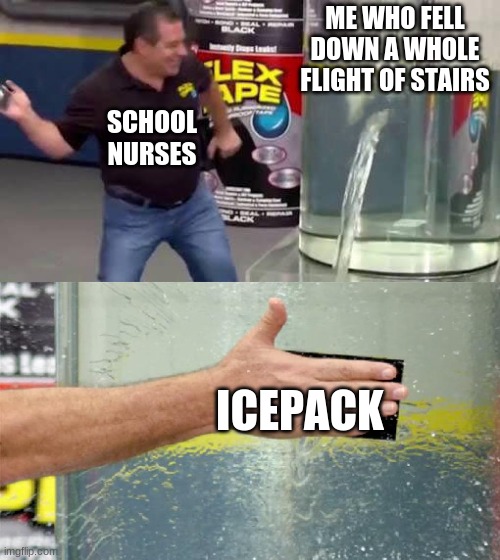 sorry if this is a Re post of someone else's meme I have terrible memory | ME WHO FELL DOWN A WHOLE FLIGHT OF STAIRS; SCHOOL NURSES; ICEPACK | image tagged in flex tape | made w/ Imgflip meme maker