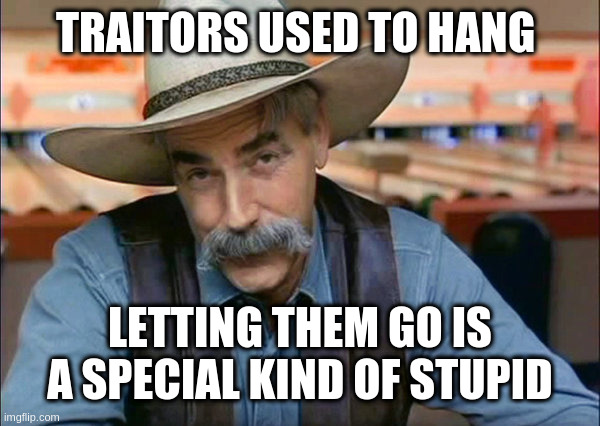 Sam Elliott special kind of stupid | TRAITORS USED TO HANG; LETTING THEM GO IS A SPECIAL KIND OF STUPID | image tagged in sam elliott special kind of stupid | made w/ Imgflip meme maker