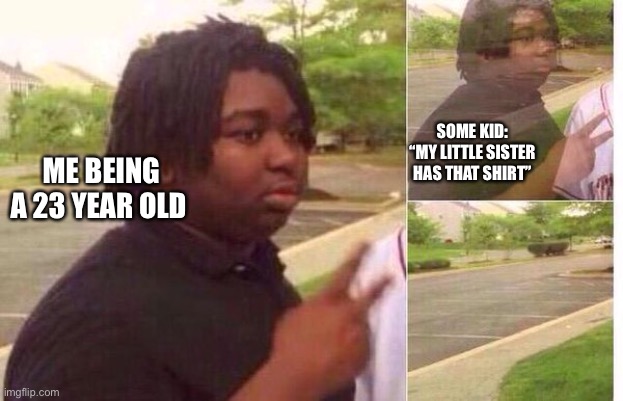 fading away | SOME KID: “MY LITTLE SISTER HAS THAT SHIRT”; ME BEING A 23 YEAR OLD | image tagged in fading away,adult humor,t-shirt,clothes | made w/ Imgflip meme maker