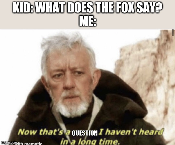 I miss this song ngl... | KID: WHAT DOES THE FOX SAY?
ME:; QUESTION | image tagged in now that s a name i haven t heard in years | made w/ Imgflip meme maker