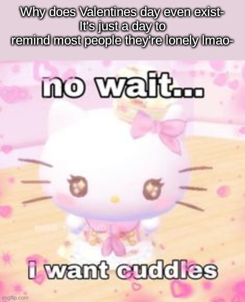 no wait i want cuddles | Why does Valentines day even exist-
It's just a day to remind most people they're lonely lmao- | image tagged in no wait i want cuddles | made w/ Imgflip meme maker