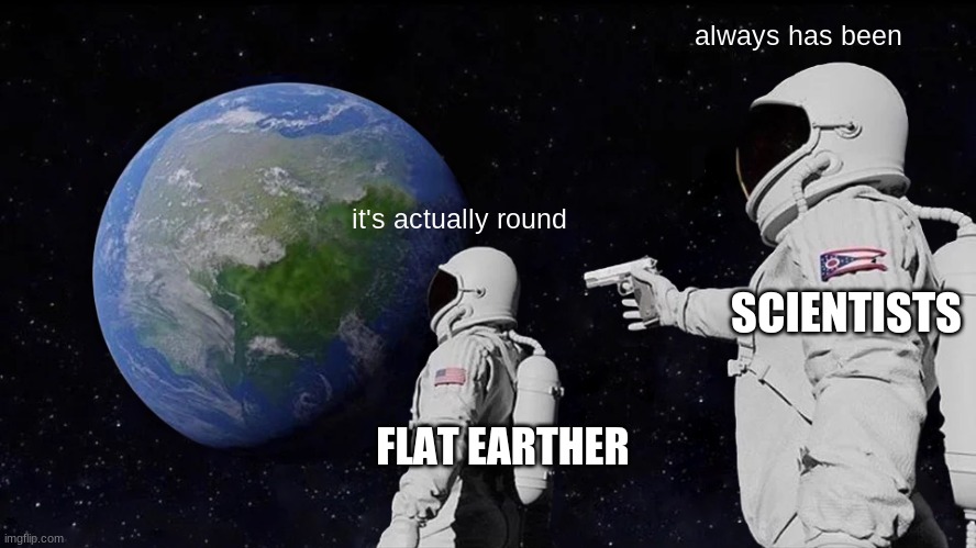 Always Has Been Meme | always has been; it's actually round; SCIENTISTS; FLAT EARTHER | image tagged in memes,always has been | made w/ Imgflip meme maker