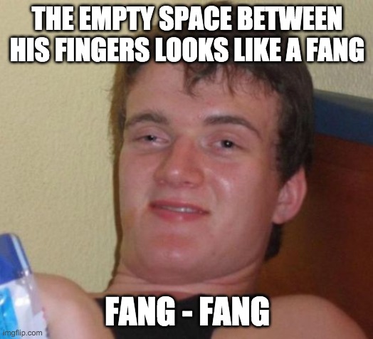 10 Guy Meme | THE EMPTY SPACE BETWEEN HIS FINGERS LOOKS LIKE A FANG FANG - FANG | image tagged in memes,10 guy | made w/ Imgflip meme maker