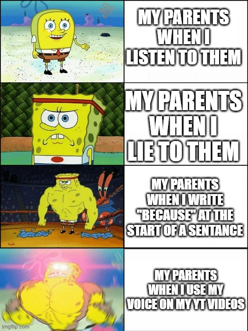 My Parents be like | MY PARENTS WHEN I LISTEN TO THEM; MY PARENTS WHEN I LIE TO THEM; MY PARENTS WHEN I WRITE "BECAUSE" AT THE START OF A SENTANCE; MY PARENTS WHEN I USE MY VOICE ON MY YT VIDEOS | image tagged in upgraded strong spongebob | made w/ Imgflip meme maker