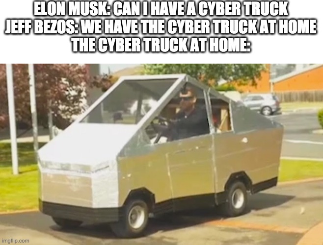 I'm not proud of dis meme | ELON MUSK: CAN I HAVE A CYBER TRUCK
JEFF BEZOS: WE HAVE THE CYBER TRUCK AT HOME
THE CYBER TRUCK AT HOME: | made w/ Imgflip meme maker