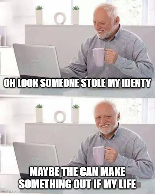 Hide the Pain Harold | OH LOOK SOMEONE STOLE MY IDENTY; MAYBE THE CAN MAKE SOMETHING OUT IF MY LIFE | image tagged in memes,hide the pain harold | made w/ Imgflip meme maker