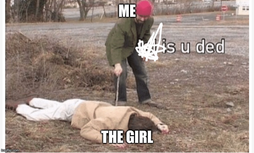 Lol is u ded | ME THE GIRL | image tagged in lol is u ded | made w/ Imgflip meme maker