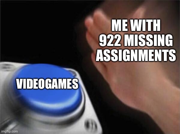 Blank Nut Button Meme | ME WITH 922 MISSING ASSIGNMENTS; VIDEOGAMES | image tagged in memes,blank nut button | made w/ Imgflip meme maker