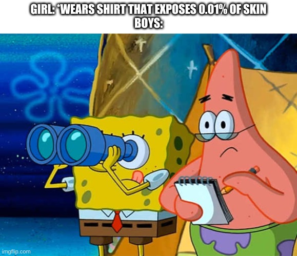 why is this true | GIRL: *WEARS SHIRT THAT EXPOSES 0.01% OF SKIN
BOYS: | image tagged in memes,funny,spongebob,wtf,spy,bruh | made w/ Imgflip meme maker