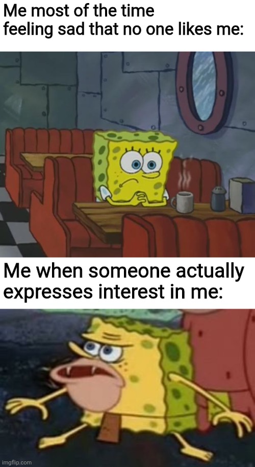 Confusion | Me most of the time feeling sad that no one likes me:; Me when someone actually expresses interest in me: | image tagged in spongebob waiting,spongebob caveman | made w/ Imgflip meme maker