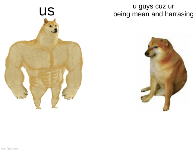 Buff Doge vs. Cheems Meme | us; u guys cuz ur being mean and harrasing | image tagged in memes,buff doge vs cheems | made w/ Imgflip meme maker