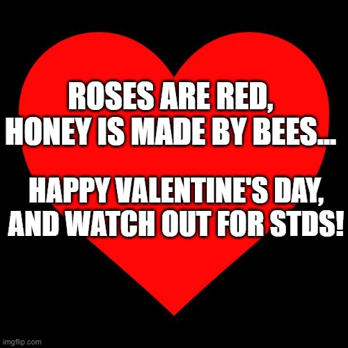 Happy Valentine's Day! | ROSES ARE RED,
HONEY IS MADE BY BEES... HAPPY VALENTINE'S DAY,
AND WATCH OUT FOR STDS! | image tagged in heart,valentine's day,birds and bees,stds,roses are red | made w/ Imgflip meme maker