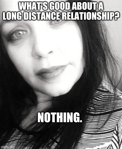 What's to say? | WHAT'S GOOD ABOUT A LONG DISTANCE RELATIONSHIP? NOTHING. | image tagged in funny memes,relationship advice | made w/ Imgflip meme maker