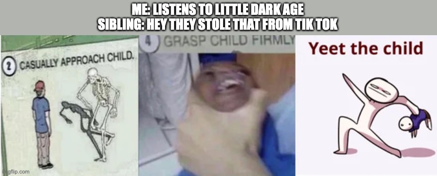 Casually Approach Child, Grasp Child Firmly, Yeet the Child | ME: LISTENS TO LITTLE DARK AGE
SIBLING: HEY THEY STOLE THAT FROM TIK TOK | image tagged in casually approach child grasp child firmly yeet the child | made w/ Imgflip meme maker
