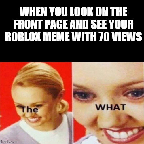 SERIOUSLY HOW DID THIS HAPPEN | WHEN YOU LOOK ON THE FRONT PAGE AND SEE YOUR ROBLOX MEME WITH 70 VIEWS | image tagged in the what,roblox,front page | made w/ Imgflip meme maker