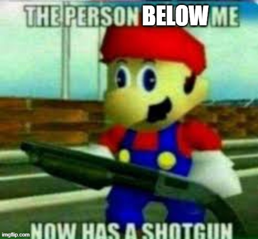 the person above me now has a shotgun | BELOW | image tagged in the person below me now has a shotgun | made w/ Imgflip meme maker