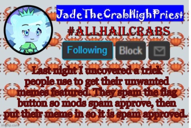 Just a warning in case it happens again | Last night I uncovered a trick people use to get their unwanted memes featured. They spam the flag button so mods spam approve, then put their meme in so it is spam approved. | image tagged in jadethecrabhighpriest announcement template | made w/ Imgflip meme maker