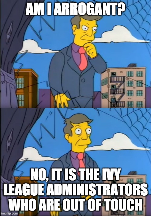 Skinner Out Of Touch | AM I ARROGANT? NO, IT IS THE IVY LEAGUE ADMINISTRATORS WHO ARE OUT OF TOUCH | image tagged in skinner out of touch | made w/ Imgflip meme maker