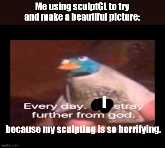 Try sculptGL at https://stephaneginier.com/sculptgl/ ! | Me using sculptGL to try and make a beautiful picture:; I; because my sculpting is so horrifying. | image tagged in everyday we stray further from god | made w/ Imgflip meme maker