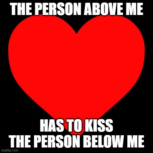 lets just see how this plays out | THE PERSON ABOVE ME; HAS TO KISS THE PERSON BELOW ME | image tagged in heart | made w/ Imgflip meme maker
