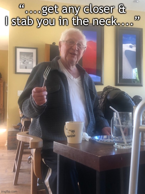 Grandpa dinner | “....get any closer & I stab you in the neck....” | image tagged in thanksgiving dinner | made w/ Imgflip meme maker