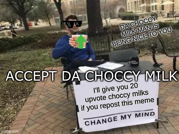 U want upvote choccy milk? He got upvote choccy milk, but will only give it to you if you repost this meme, ok? | DA CHOCCY MILK MAN IS BEING NICE TO YOU; ACCEPT DA CHOCCY MILK; I'll give you 20 upvote choccy milks if you repost this meme | image tagged in memes,change my mind | made w/ Imgflip meme maker