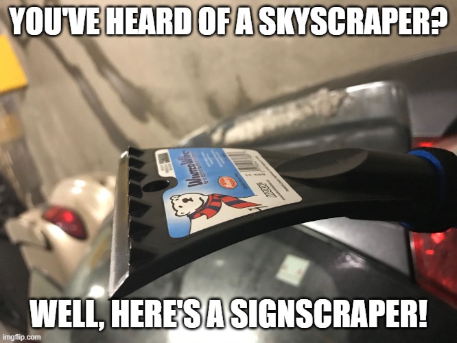 Scraper | YOU'VE HEARD OF A SKYSCRAPER? WELL, HERE'S A SIGNSCRAPER! | image tagged in scraper | made w/ Imgflip meme maker