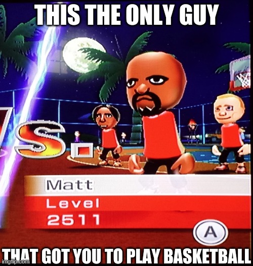 Matt Mii | THIS THE ONLY GUY; THAT GOT YOU TO PLAY BASKETBALL | image tagged in matt mii,basketball,wii sports,lol | made w/ Imgflip meme maker
