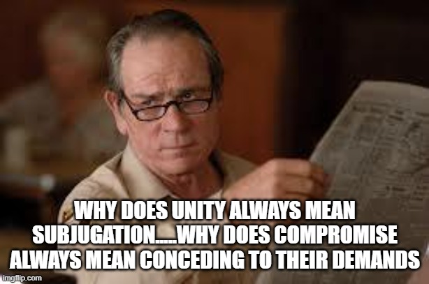 no country for old men tommy lee jones | WHY DOES UNITY ALWAYS MEAN SUBJUGATION.....WHY DOES COMPROMISE ALWAYS MEAN CONCEDING TO THEIR DEMANDS | image tagged in no country for old men tommy lee jones | made w/ Imgflip meme maker