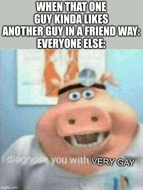 I diagnose you with gay |  WHEN THAT ONE GUY KINDA LIKES ANOTHER GUY IN A FRIEND WAY:
EVERYONE ELSE:; VERY GAY | image tagged in i diagnose you with gay | made w/ Imgflip meme maker