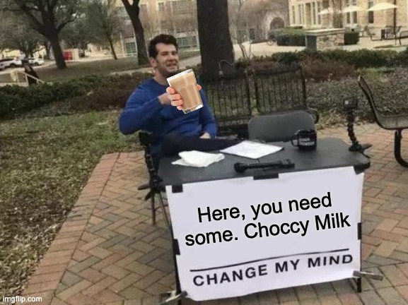 Take some time to drink it | Here, you need some. Choccy Milk | image tagged in memes,change my mind,funny,lol,stop reading the tags,seriously | made w/ Imgflip meme maker