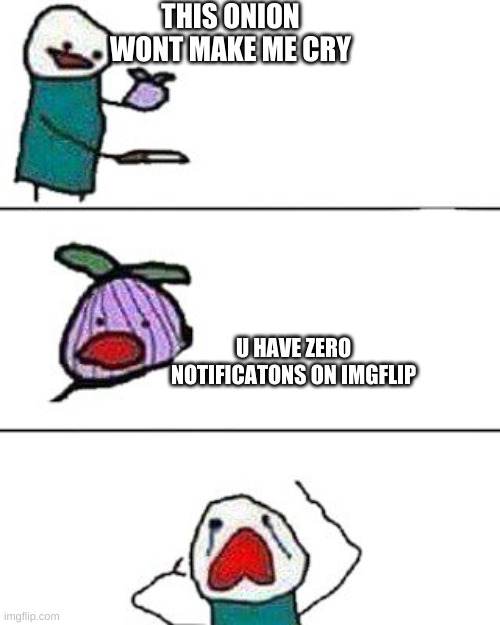 this onion won't make me cry | THIS ONION WONT MAKE ME CRY; U HAVE ZERO NOTIFICATONS ON IMGFLIP | image tagged in this onion won't make me cry | made w/ Imgflip meme maker