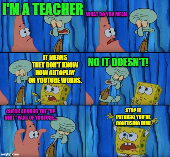 Autoplay Jokes (Sorry Not Sorry) |  WHAT DO YOU MEAN; I'M A TEACHER; IT MEANS THEY DON'T KNOW HOW AUTOPLAY ON YOUTUBE WORKS. NO IT DOESN'T! STOP IT PATRICK! YOU'RE CONFUSING HIM! CHECK AROUND THE "UP NEXT" PART OF YOUTUBE... | image tagged in stop it patrick you're scaring him correct text boxes,youtube,sorry not sorry | made w/ Imgflip meme maker