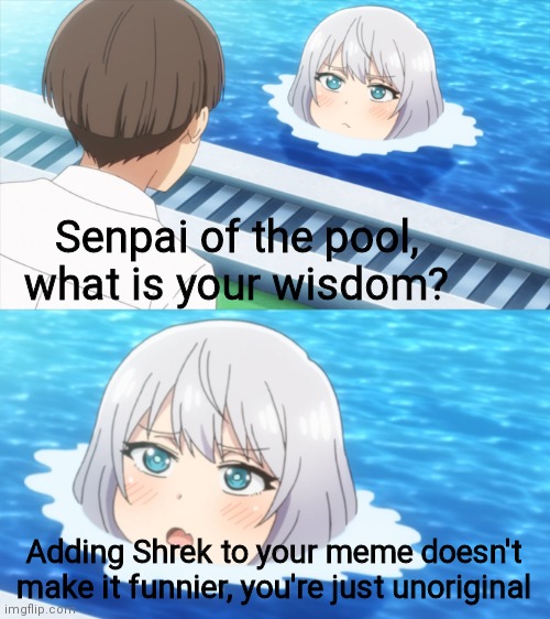 Shrek isn't funny anymore, get new material | Senpai of the pool, what is your wisdom? Adding Shrek to your meme doesn't make it funnier, you're just unoriginal | image tagged in senpai what is your wisdom | made w/ Imgflip meme maker