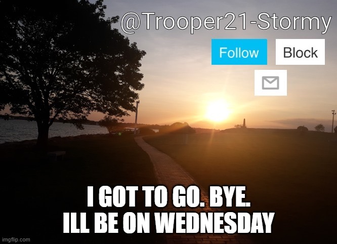 Trooper21-Stormy | I GOT TO GO. BYE. ILL BE ON WEDNESDAY | image tagged in trooper21-stormy | made w/ Imgflip meme maker