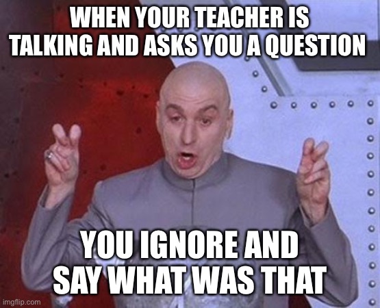 Teacher asks a question | WHEN YOUR TEACHER IS TALKING AND ASKS YOU A QUESTION; YOU IGNORE AND SAY WHAT WAS THAT | image tagged in memes,dr evil laser | made w/ Imgflip meme maker