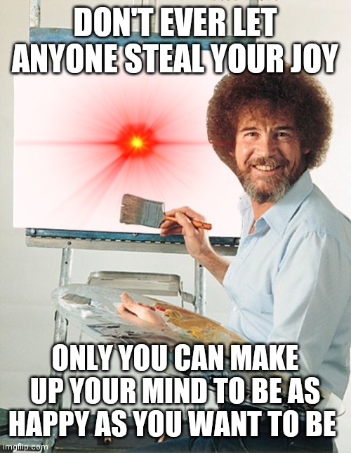 Happy |  DON'T EVER LET ANYONE STEAL YOUR JOY; ONLY YOU CAN MAKE UP YOUR MIND TO BE AS HAPPY AS YOU WANT TO BE | image tagged in bob ross blank canvas | made w/ Imgflip meme maker