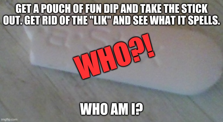 Who am I? | GET A POUCH OF FUN DIP AND TAKE THE STICK OUT. GET RID OF THE ''LIK'' AND SEE WHAT IT SPELLS. WHO?! WHO AM I? | image tagged in mystery user,guess who i am | made w/ Imgflip meme maker