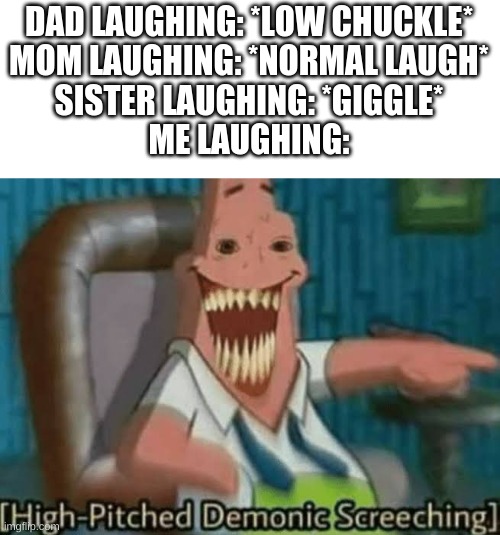 Its true...sadly | DAD LAUGHING: *LOW CHUCKLE*
MOM LAUGHING: *NORMAL LAUGH*
SISTER LAUGHING: *GIGGLE*
ME LAUGHING: | image tagged in high-pitched demonic screeching | made w/ Imgflip meme maker