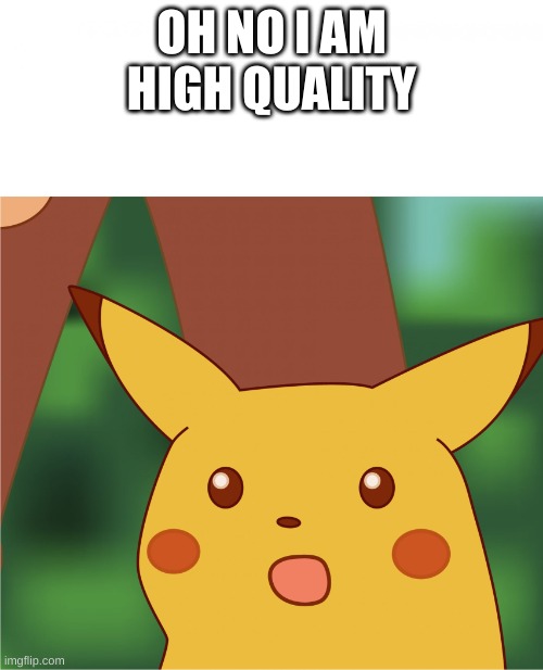oh no | OH NO I AM HIGH QUALITY | image tagged in surprised pikachu high quality,memes,funny memes,funny,surprised pikachu,pikachu | made w/ Imgflip meme maker